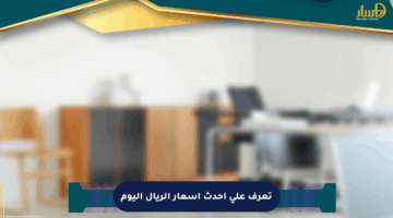 تعرف على أحدث أسعار الريال اليوم